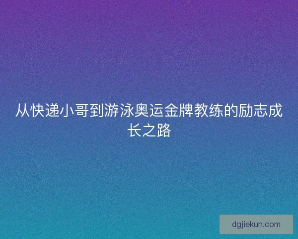 从快递小哥到游泳奥运金牌教练的励志成长之路