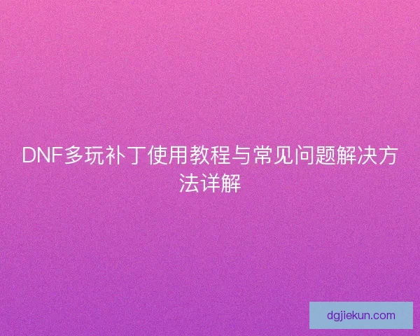 DNF多玩补丁使用教程与常见问题解决方法详解