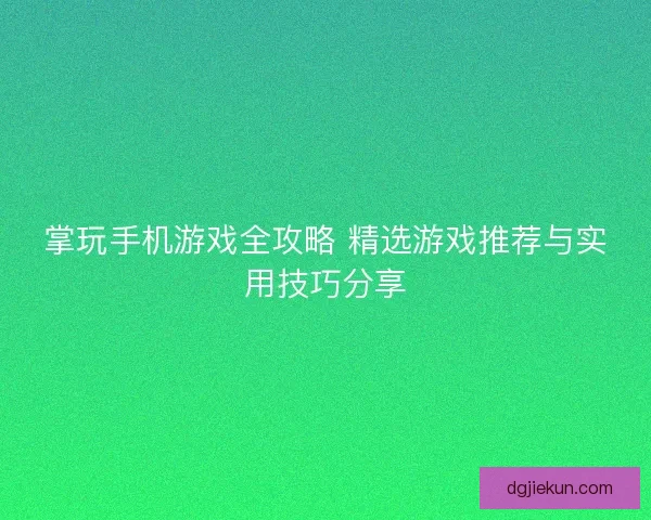 掌玩手机游戏全攻略 精选游戏推荐与实用技巧分享