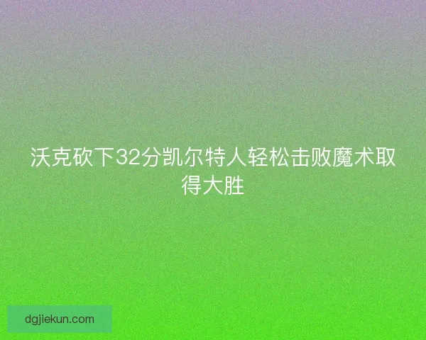 沃克砍下32分凯尔特人轻松击败魔术取得大胜