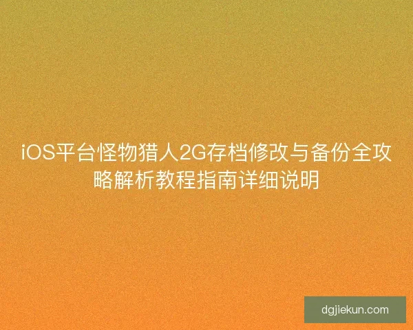 iOS平台怪物猎人2G存档修改与备份全攻略解析教程指南详细说明