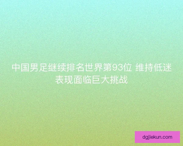 中国男足继续排名世界第93位 维持低迷表现面临巨大挑战