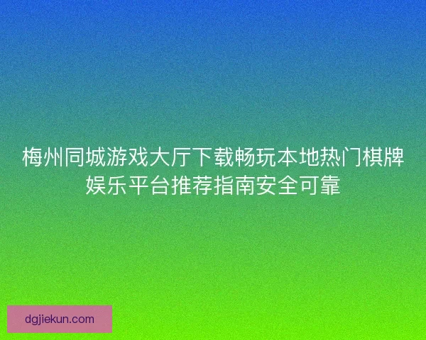 梅州同城游戏大厅下载畅玩本地热门棋牌娱乐平台推荐指南安全可靠